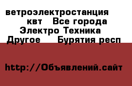 ветроэлектростанция 15-50 квт - Все города Электро-Техника » Другое   . Бурятия респ.